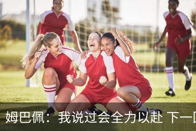 姆巴佩：我说过会全力以赴 下一回合继续攻击皇马